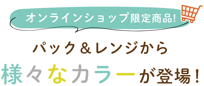 オンラインショップ限定商品！　パック＆レンジから様々なカラーが登場！